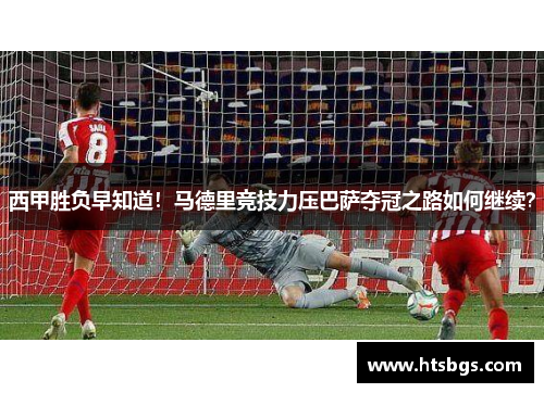 西甲胜负早知道！马德里竞技力压巴萨夺冠之路如何继续？