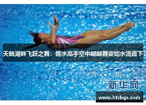 天鹅湖畔飞跃之舞：跳水高手空中翩翩舞姿如水流直下