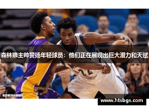 森林狼主帅赞扬年轻球员：他们正在展现出巨大潜力和天赋