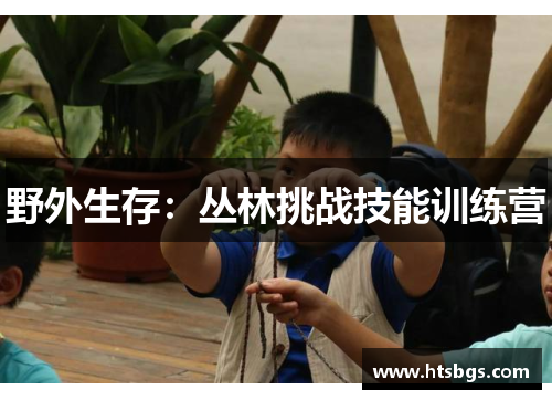 野外生存：丛林挑战技能训练营