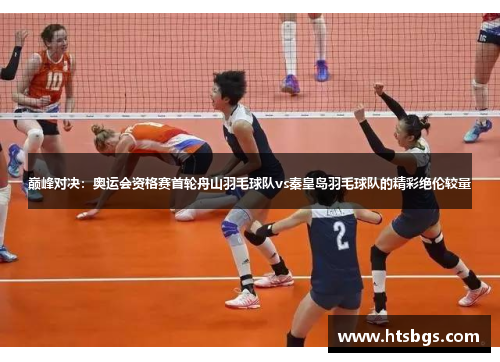 巅峰对决：奥运会资格赛首轮舟山羽毛球队vs秦皇岛羽毛球队的精彩绝伦较量