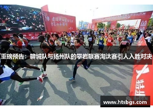 重磅预告：聊城队与扬州队的攀岩联赛淘汰赛引人入胜对决