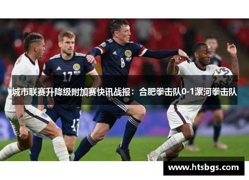 城市联赛升降级附加赛快讯战报：合肥拳击队0-1漯河拳击队