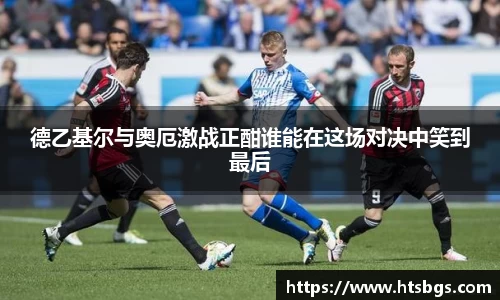 德乙基尔与奥厄激战正酣谁能在这场对决中笑到最后