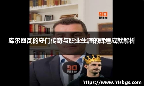 库尔图瓦的守门传奇与职业生涯的辉煌成就解析