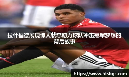 拉什福德展现惊人状态助力球队冲击冠军梦想的背后故事