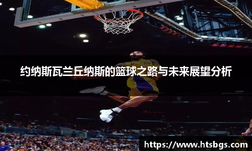 约纳斯瓦兰丘纳斯的篮球之路与未来展望分析